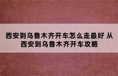 西安到乌鲁木齐开车怎么走最好 从西安到乌鲁木齐开车攻略